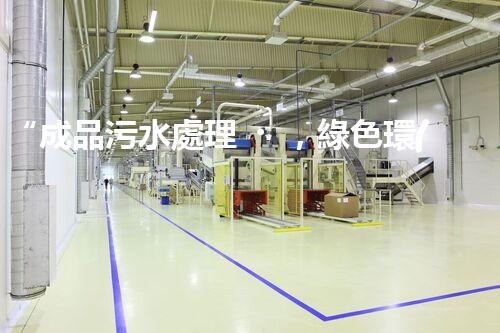 “成品污水處理，綠色環(huán)保新篇章”